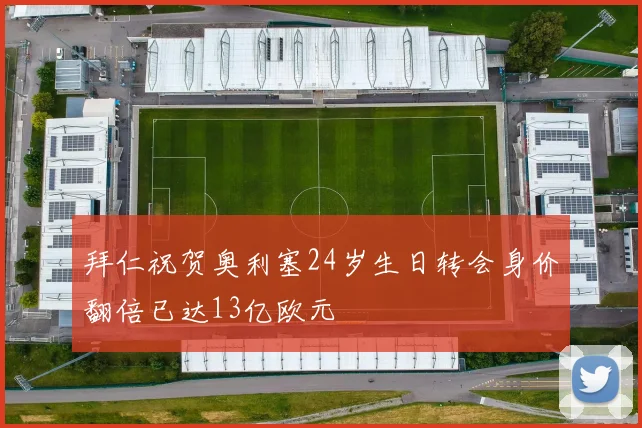 拜仁祝贺奥利塞24岁生日转会身价翻倍已达13亿欧元