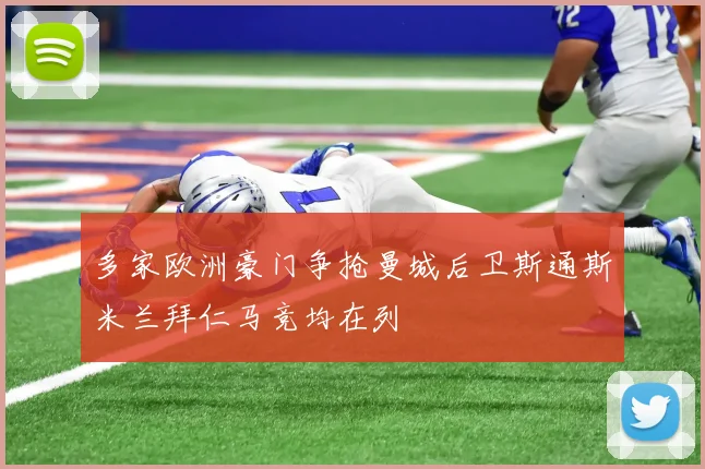 多家欧洲豪门争抢曼城后卫斯通斯米兰拜仁马竞均在列