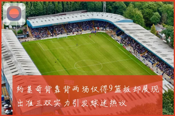 约基奇背靠背两场仅得9篮板却展现出准三双实力引发球迷热议