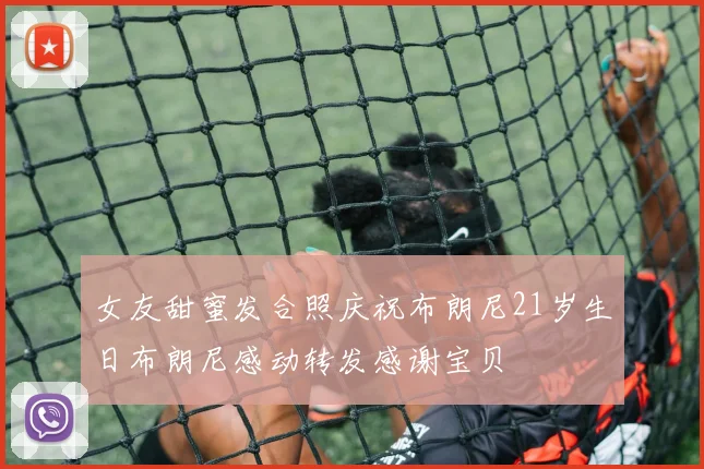 女友甜蜜发合照庆祝布朗尼21岁生日布朗尼感动转发感谢宝贝