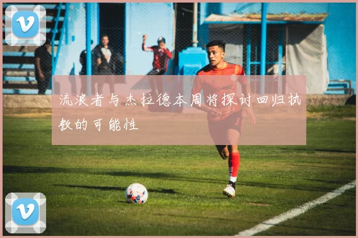 流浪者与杰拉德本周将探讨回归执教的可能性