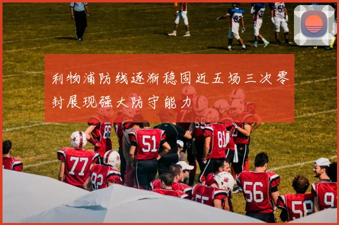利物浦防线逐渐稳固近五场三次零封展现强大防守能力