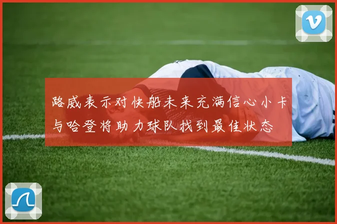 路威表示对快船未来充满信心小卡与哈登将助力球队找到最佳状态