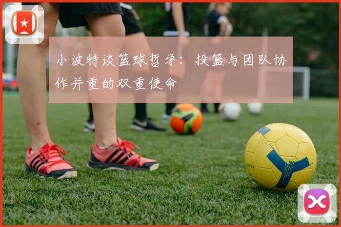 小波特谈篮球哲学：投篮与团队协作并重的双重使命