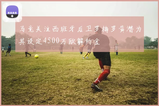 马竞关注西班牙后卫罗梅罗黄潜为其设定4500万欧解约金