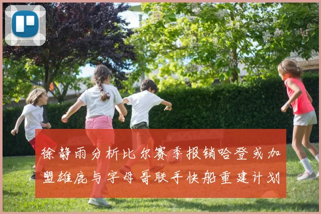 徐静雨分析比尔赛季报销哈登或加盟雄鹿与字母哥联手快船重建计划全面启动