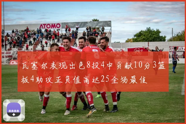 瓦塞尔表现出色8投4中贡献10分3篮板4助攻正负值高达25全场最佳