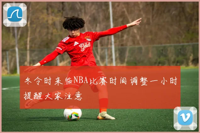 冬令时来临NBA比赛时间调整一小时提醒大家注意