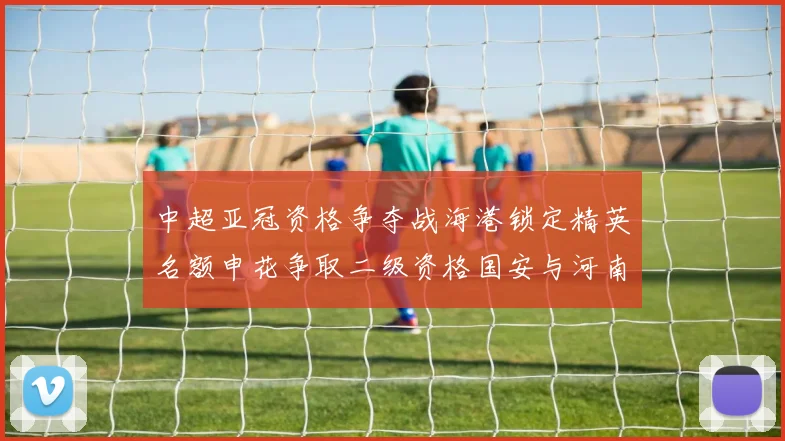 中超亚冠资格争夺战海港锁定精英名额申花争取二级资格国安与河南悬念待解