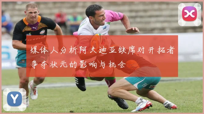 媒体人分析阿夫迪亚缺席对开拓者争夺状元的影响与机会