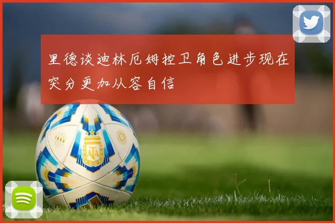 里德谈迪林厄姆控卫角色进步现在突分更加从容自信