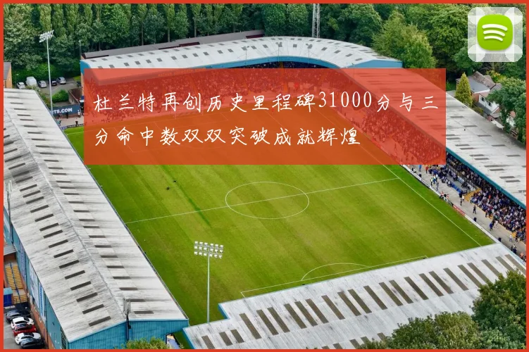 杜兰特再创历史里程碑31000分与三分命中数双双突破成就辉煌