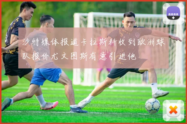 沙特媒体报道卡拉斯科收到欧洲球队报价尤文图斯有意引进他