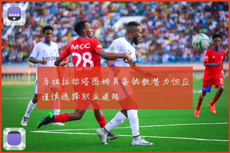 马祖拉称塔图姆具备执教潜力但应谨慎选择职业道路