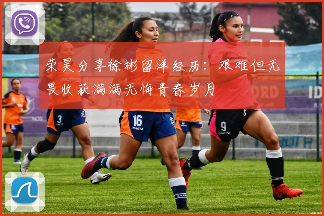荣昊分享徐彬留洋经历：艰难但无畏收获满满无悔青春岁月