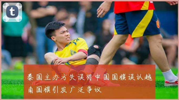 泰国主办方失误将中国国旗误认越南国旗引发广泛争议