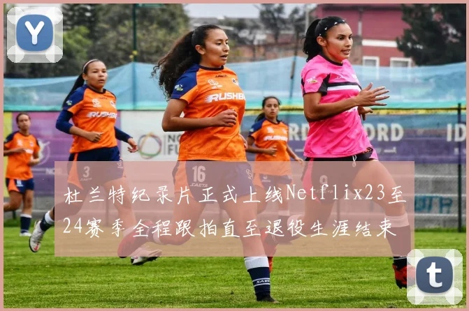 杜兰特纪录片正式上线Netflix23至24赛季全程跟拍直至退役生涯结束
