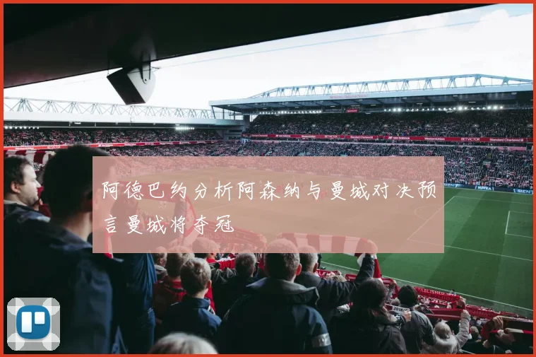 阿德巴约分析阿森纳与曼城对决预言曼城将夺冠