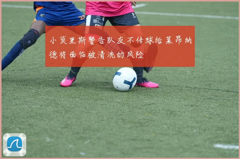 小莫里斯警告队友不传球给莱昂纳德将面临被清洗的风险
