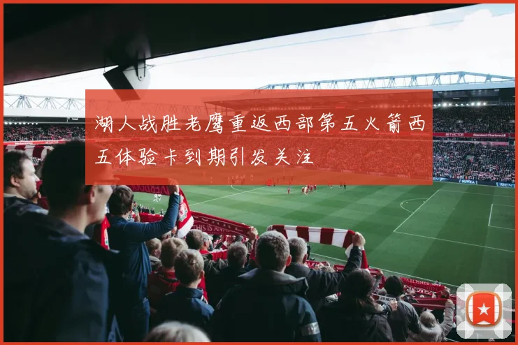 湖人战胜老鹰重返西部第五火箭西五体验卡到期引发关注