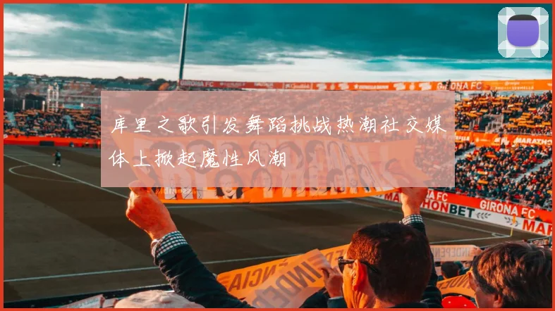 库里之歌引发舞蹈挑战热潮社交媒体上掀起魔性风潮