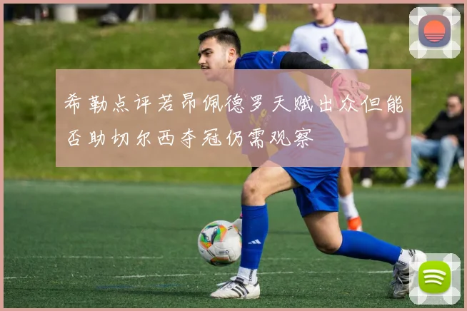 希勒点评若昂佩德罗天赋出众但能否助切尔西夺冠仍需观察