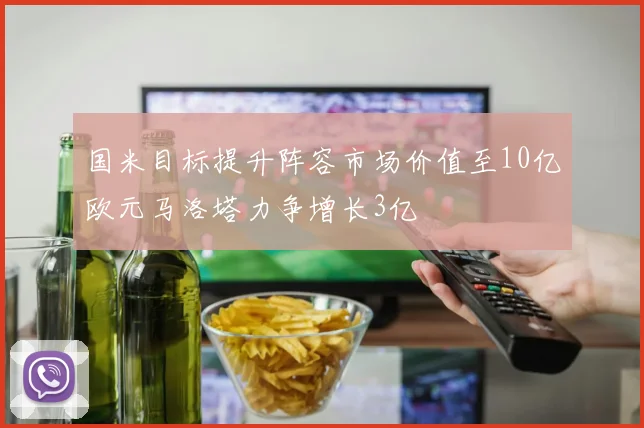 国米目标提升阵容市场价值至10亿欧元马洛塔力争增长3亿