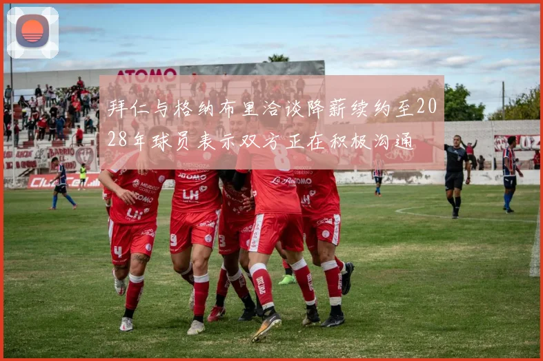 拜仁与格纳布里洽谈降薪续约至2028年球员表示双方正在积极沟通