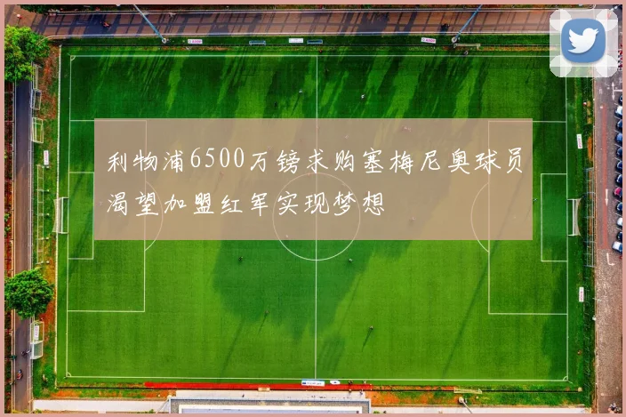 利物浦6500万镑求购塞梅尼奥球员渴望加盟红军实现梦想