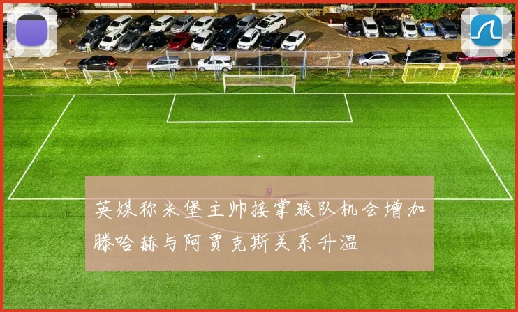 英媒称米堡主帅接掌狼队机会增加滕哈赫与阿贾克斯关系升温