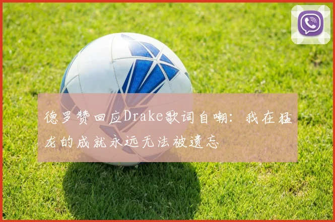德罗赞回应Drake歌词自嘲：我在猛龙的成就永远无法被遗忘