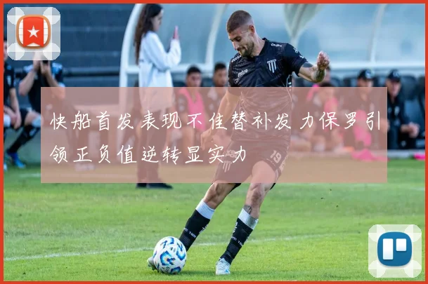 快船首发表现不佳替补发力保罗引领正负值逆转显实力