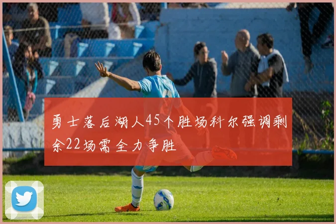 勇士落后湖人45个胜场科尔强调剩余22场需全力争胜