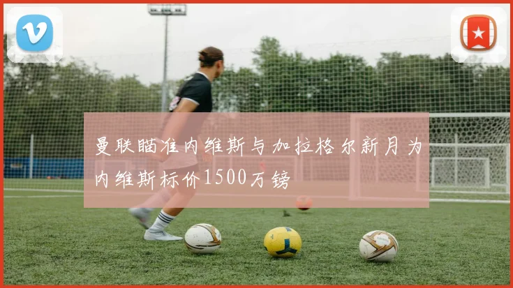 曼联瞄准内维斯与加拉格尔新月为内维斯标价1500万镑