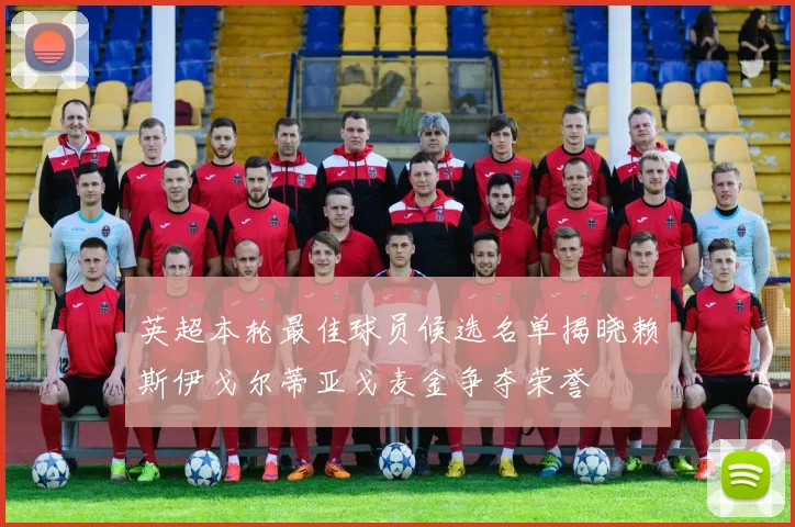 英超本轮最佳球员候选名单揭晓赖斯伊戈尔蒂亚戈麦金争夺荣誉