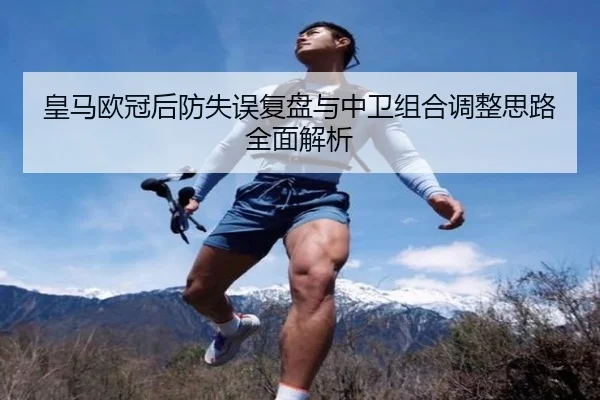 皇马欧冠后防失误复盘与中卫组合调整思路全面解析